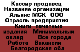 Кассир-продавец › Название организации ­ Альянс-МСК, ООО › Отрасль предприятия ­ Книги, печатные издания › Минимальный оклад ­ 1 - Все города Работа » Вакансии   . Белгородская обл.,Белгород г.